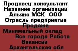 Продавец-консультант › Название организации ­ Альянс-МСК, ООО › Отрасль предприятия ­ Продажи › Минимальный оклад ­ 25 000 - Все города Работа » Вакансии   . Архангельская обл.,Северодвинск г.